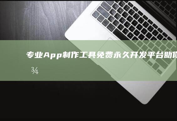 专业App制作工具：免费永久开发平台助你轻松构建梦想应用