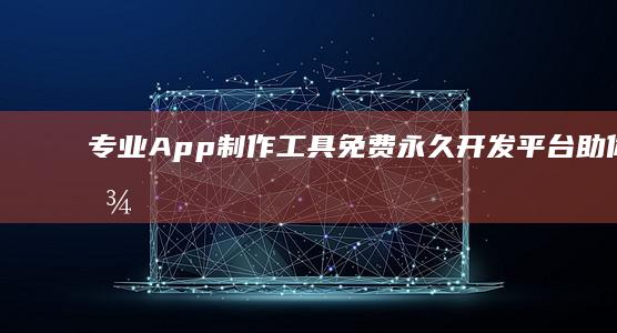 专业App制作工具：免费永久开发平台助你轻松构建梦想应用